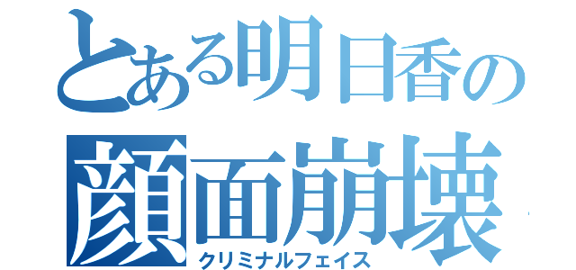 とある明日香の顔面崩壊（クリミナルフェイス）