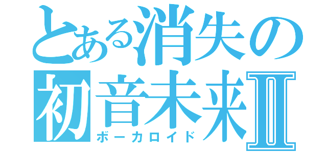 とある消失の初音未来Ⅱ（ボーカロイド）