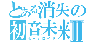 とある消失の初音未来Ⅱ（ボーカロイド）