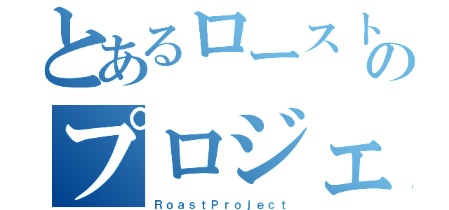 とあるローストのプロジェクト（ＲｏａｓｔＰｒｏｊｅｃｔ）