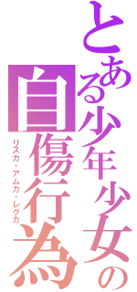 とある少年少女の自傷行為（リスカ・アムカ・レグカ）