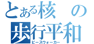 とある核の歩行平和（ピースウォーカー）