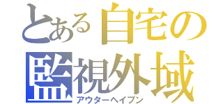 とある自宅の監視外域（アウターヘイブン）