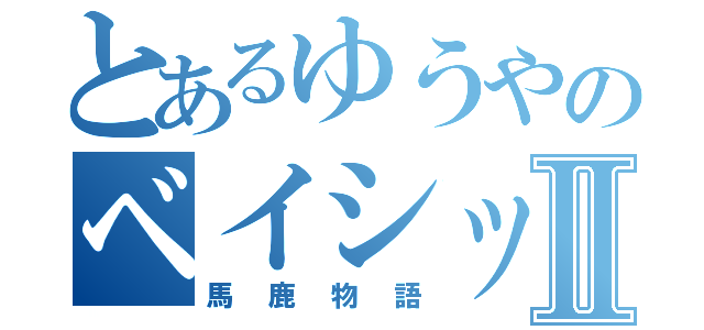 とあるゆうやのベイシックⅡ（馬鹿物語）