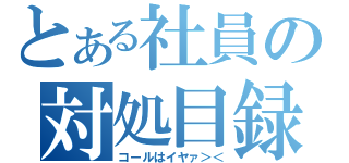 とある社員の対処目録（コールはイヤァ＞＜）