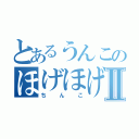 とあるうんこのほげほげⅡ（ちんこ）