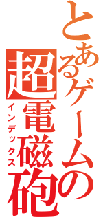 とあるゲームの超電磁砲（インデックス）