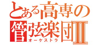 とある高専の管弦楽団Ⅱ（オーケストラ）