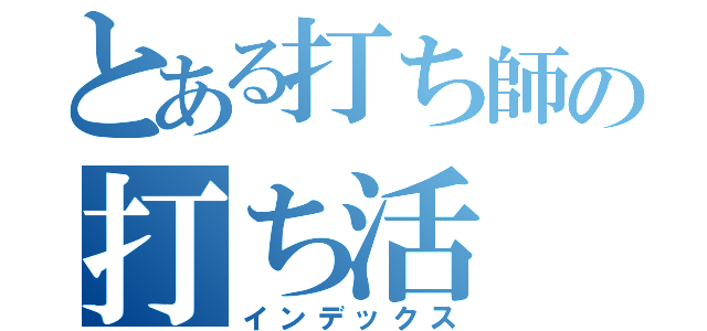 とある打ち師の打ち活（インデックス）