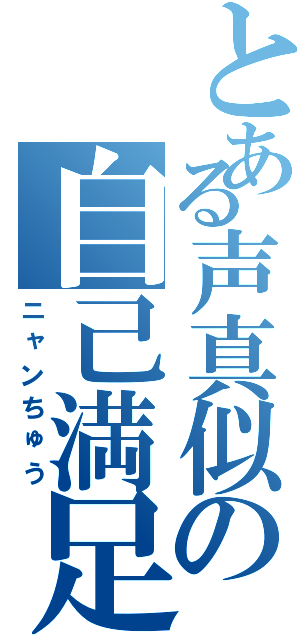 とある声真似の自己満足（ニャンちゅう）