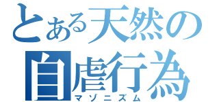 とある天然の自虐行為（マゾニズム）