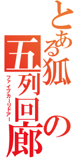 とある狐の五列回廊（ファイブカーリドアー）