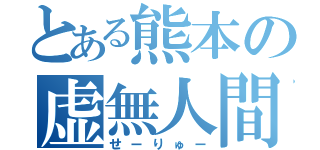 とある熊本の虚無人間（せーりゅー）