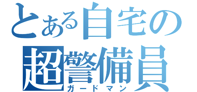 とある自宅の超警備員（ガードマン）