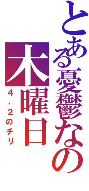 とある憂鬱なの木曜日（４．２のチリ）