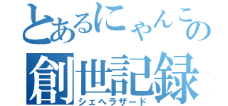 とあるにゃんこの創世記録（シェヘラザード）