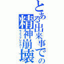 とある出来事での精神崩壊（ライフブレイカー）