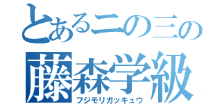 とあるニの三の藤森学級（フジモリガッキュウ）