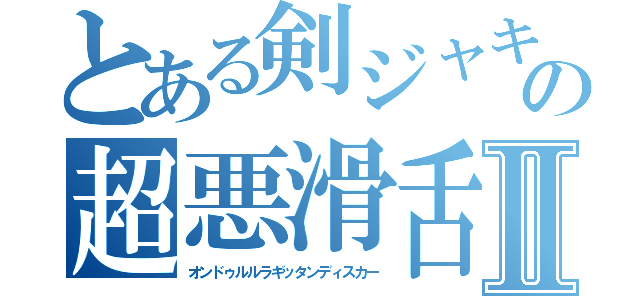 とある剣ジャキの超悪滑舌Ⅱ（オンドゥルルラギッタンディスカー）