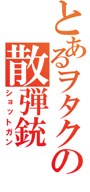 とあるヲタクの散弾銃（ショットガン）