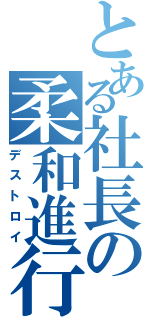 とある社長の柔和進行（デストロイ）