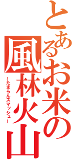 とあるお米の風林火山（～たまらんスマッシュ～）