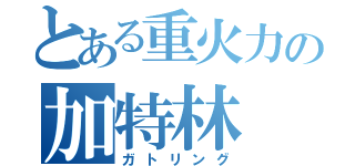 とある重火力の加特林（ガトリング）