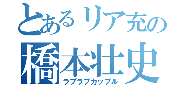 とあるリア充の橋本壮史（ラブラブカップル）