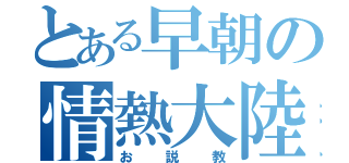 とある早朝の情熱大陸（お説教）