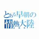 とある早朝の情熱大陸（お説教）