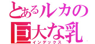 とあるルカの巨大な乳（インデックス）