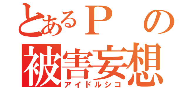 とあるＰの被害妄想（アイドルシコ）