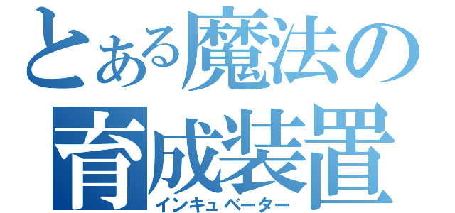 とある魔法の育成装置（インキュベーター）