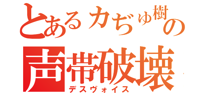 とあるヵぢゅ樹んぐ（ＫＩＮＧ）の声帯破壊（デスヴォイス）