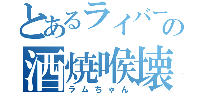 とあるライバーの酒焼喉壊（ラムちゃん）