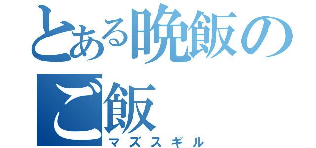 とある晩飯のご飯（マズスギル）