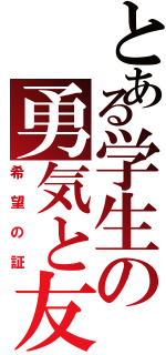 とある学生の勇気と友（希望の証）