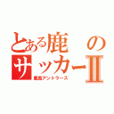 とある鹿のサッカーチームⅡ（鹿島アントラーズ）