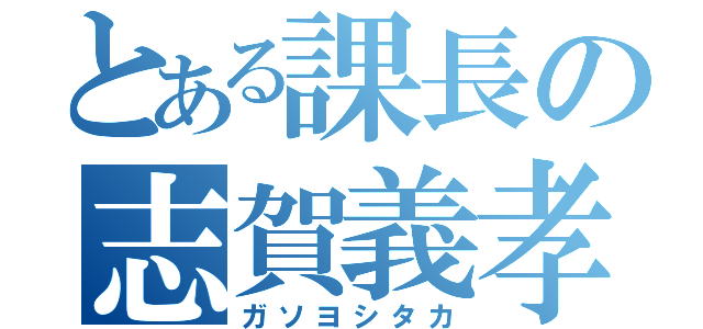 とある課長の志賀義孝（ガソヨシタカ）