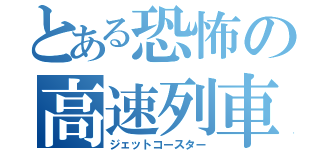 とある恐怖の高速列車（ジェットコースター）