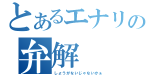 とあるエナリの弁解（しょうがないじゃないかぁ）