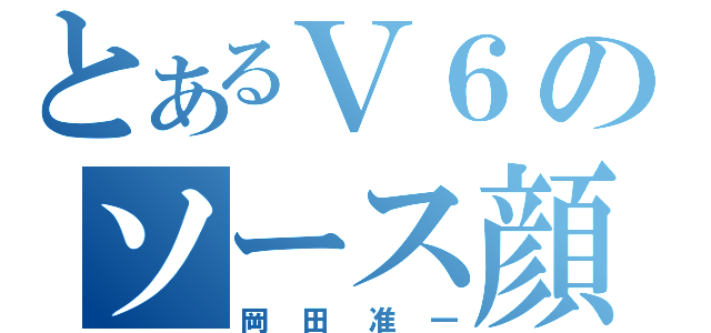 とあるＶ６のソース顔（岡田准一）