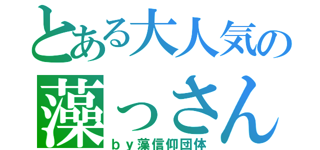 とある大人気の藻っさん（ｂｙ藻信仰団体）