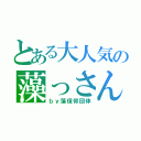 とある大人気の藻っさん（ｂｙ藻信仰団体）