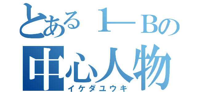 とある１―Ｂの中心人物（イケダユウキ）