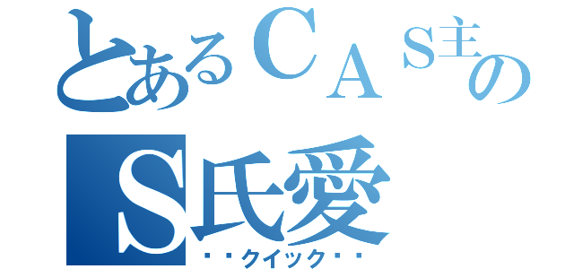 とあるＣＡＳ主のＳ氏愛（♠️クイック♠️）