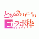 とあるありにゃんのコラボ枠（コラボワク）