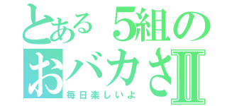 とある５組のおバカさんⅡ（毎日楽しいよ）