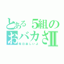 とある５組のおバカさんⅡ（毎日楽しいよ）