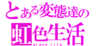 とある変態達の虹色生活（ｐｌａｎｅ ｌｉｆｅ）